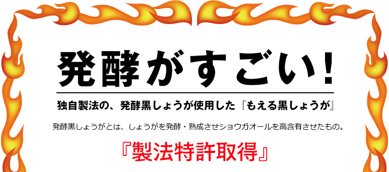 発酵がすごい！独自製法の、発酵黒しょうが使用した『もえる黒しょうが』　発酵黒しょうがとは、しょうがを発酵・熟成させショウガオールを高含有させたもの。『製法特許取得』